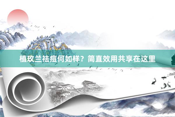 植玫兰祛痘何如样？简直效用共享在这里