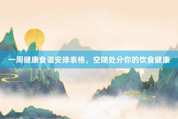 一周健康食谱安排表格，空隙处分你的饮食健康